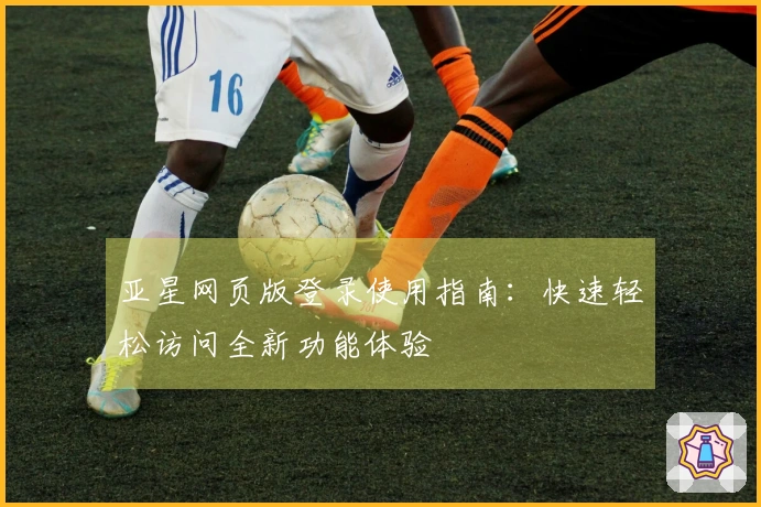 亚星网页版登录使用指南：快速轻松访问全新功能体验
