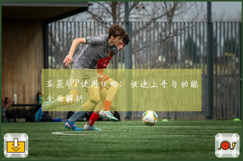 亚星APP使用攻略：快速上手与功能全面解析