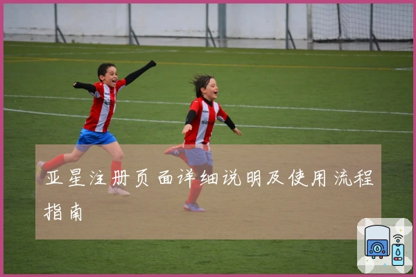 亚星注册页面详细说明及使用流程指南