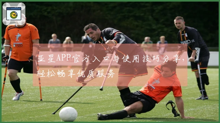 亚星APP官方入口与使用技巧分享，轻松畅享优质服务