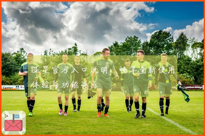 亚星官方入口说明，畅享全新使用体验与功能亮点