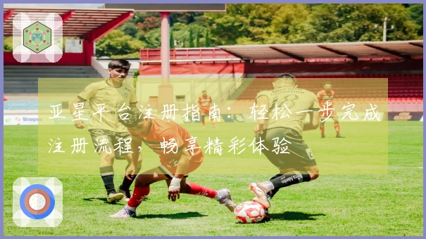 亚星平台注册指南：轻松一步完成注册流程，畅享精彩体验