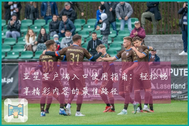 亚星客户端入口使用指南：轻松畅享精彩内容的最佳路径