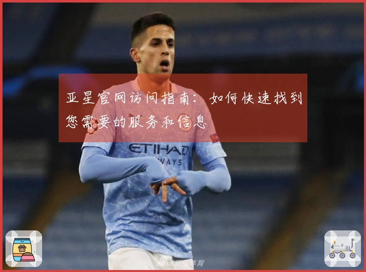 亚星官网访问指南：如何快速找到您需要的服务和信息