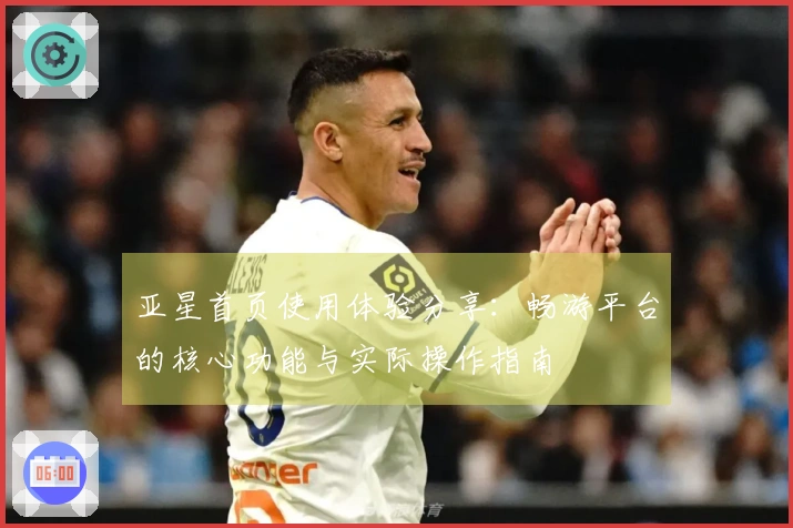 亚星首页使用体验分享：畅游平台的核心功能与实际操作指南