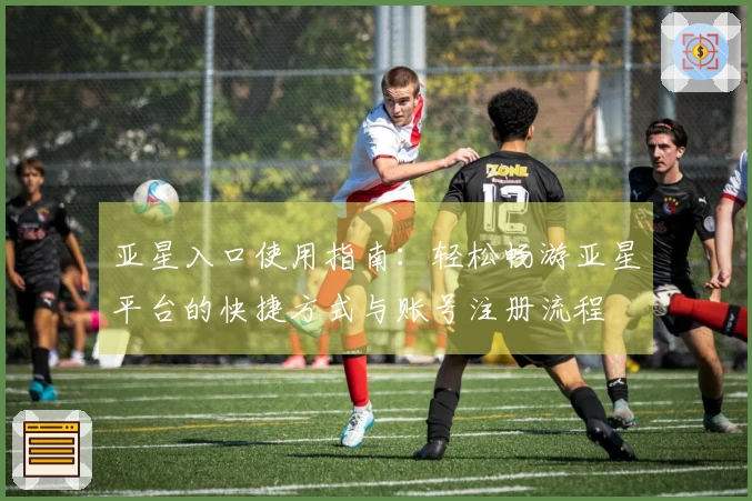 亚星入口使用指南：轻松畅游亚星平台的快捷方式与账号注册流程