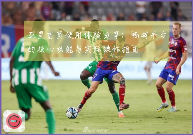 亚星首页使用体验分享:畅游平台的核心功能与实际操作指南