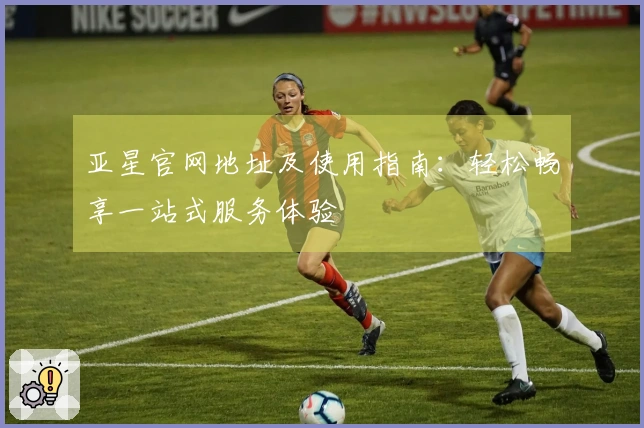 亚星官网地址及使用指南：轻松畅享一站式服务体验