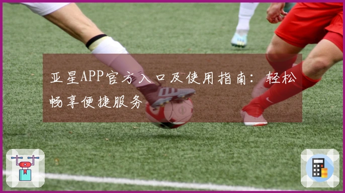 亚星APP官方入口及使用指南：轻松畅享便捷服务