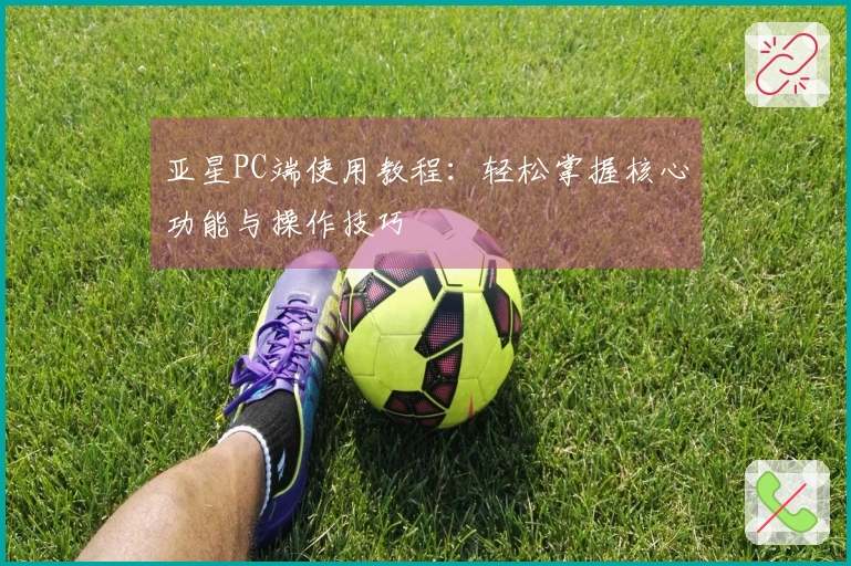 亚星PC端使用教程:轻松掌握核心功能与操作技巧