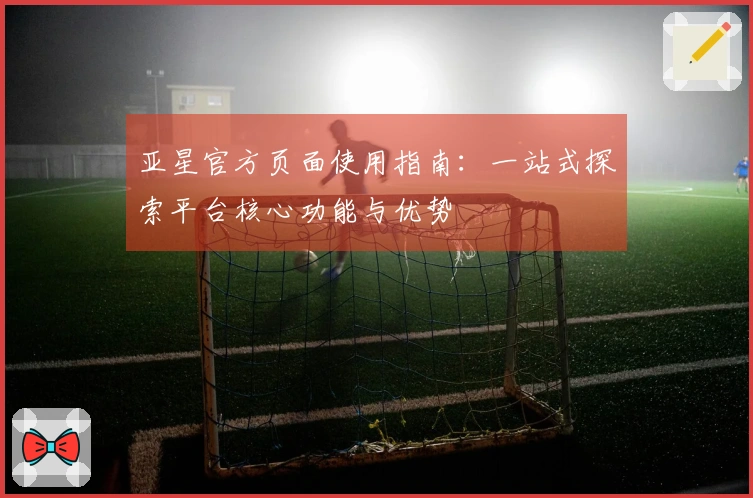 亚星官方页面使用指南：一站式探索平台核心功能与优势