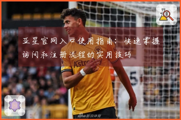 亚星官网入口使用指南：快速掌握访问和注册流程的实用技巧