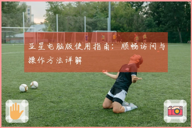 亚星电脑版使用指南：顺畅访问与操作方法详解