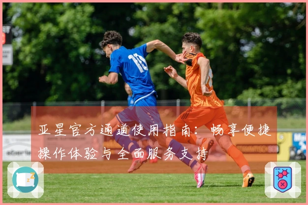 亚星官方通道使用指南：畅享便捷操作体验与全面服务支持