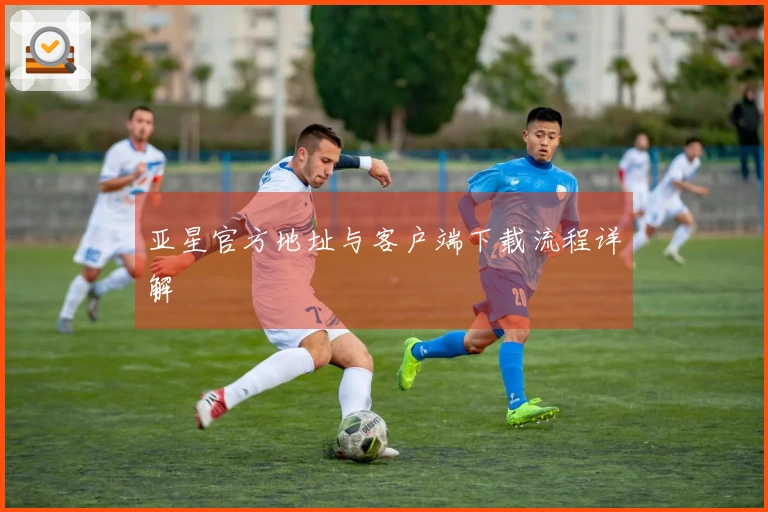 亚星官方地址与客户端下载流程详解