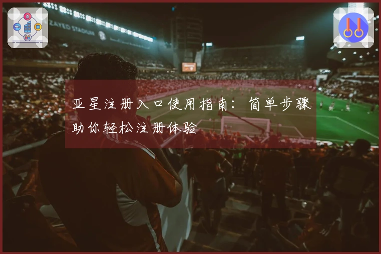 亚星注册入口使用指南：简单步骤助你轻松注册体验