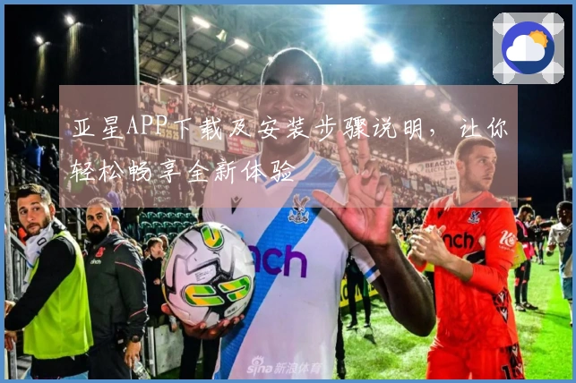 亚星APP下载及安装步骤说明，让你轻松畅享全新体验