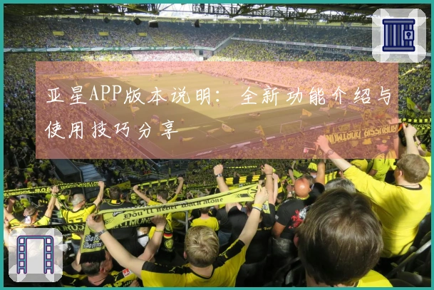亚星APP版本说明：全新功能介绍与使用技巧分享