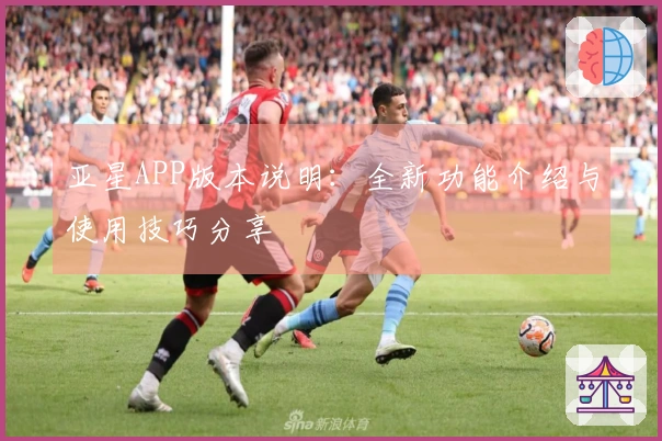 亚星APP版本说明：全新功能介绍与使用技巧分享