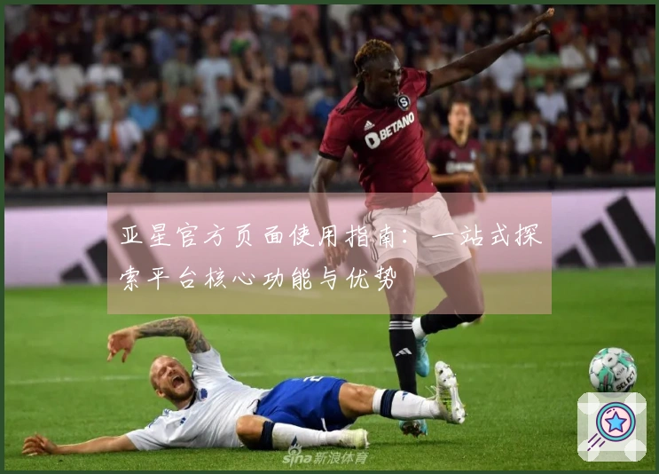 亚星官方页面使用指南：一站式探索平台核心功能与优势