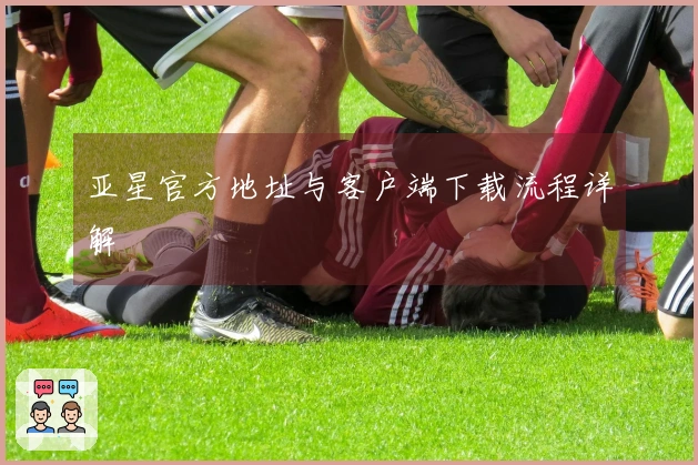 亚星官方地址与客户端下载流程详解
