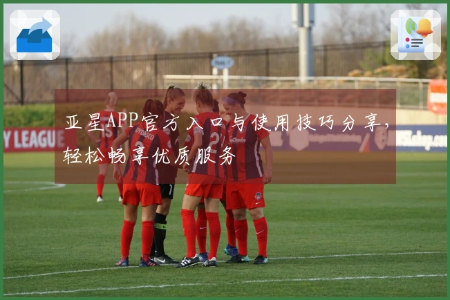 亚星APP官方入口与使用技巧分享，轻松畅享优质服务