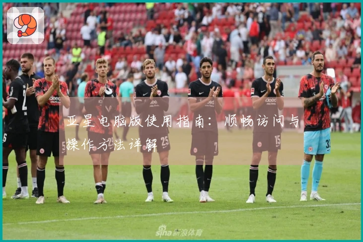 亚星电脑版使用指南:顺畅访问与操作方法详解