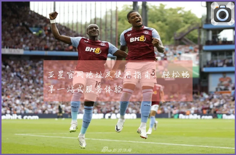 亚星官网地址及使用指南:轻松畅享一站式服务体验