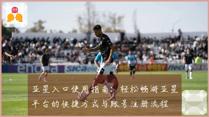 亚星入口使用指南：轻松畅游亚星平台的快捷方式与账号注册流程