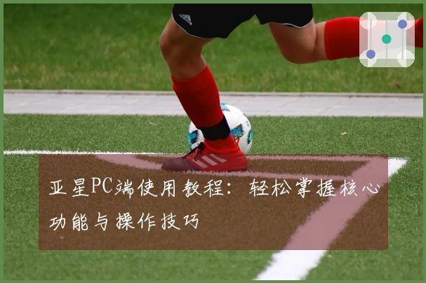 亚星PC端使用教程：轻松掌握核心功能与操作技巧