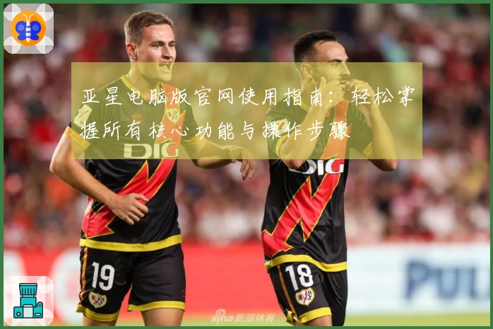 亚星电脑版官网使用指南：轻松掌握所有核心功能与操作步骤