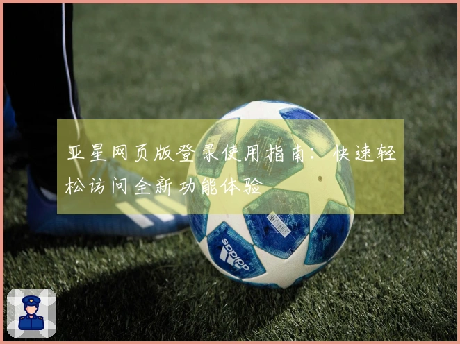 亚星网页版登录使用指南：快速轻松访问全新功能体验