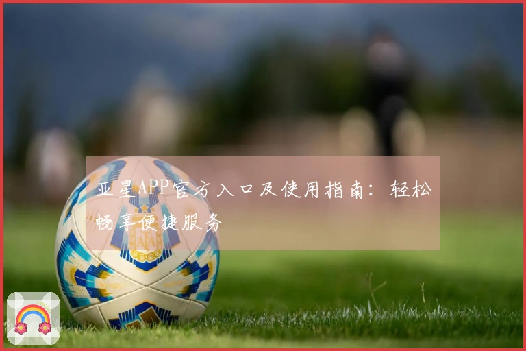 亚星APP官方入口及使用指南：轻松畅享便捷服务
