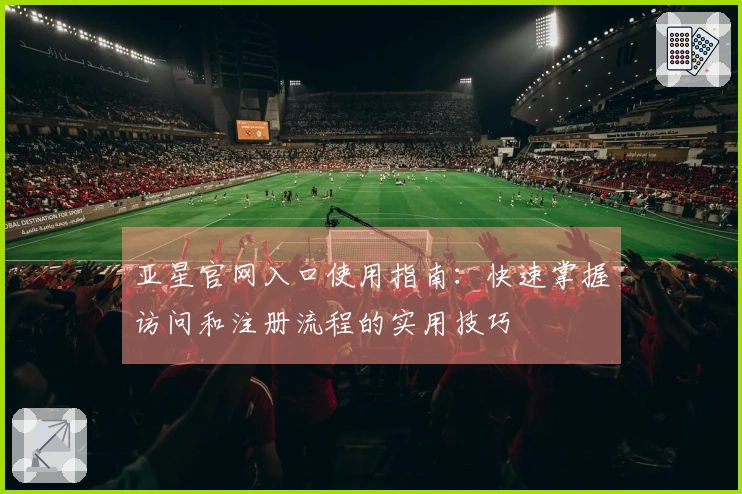 亚星官网入口使用指南:快速掌握访问和注册流程的实用技巧