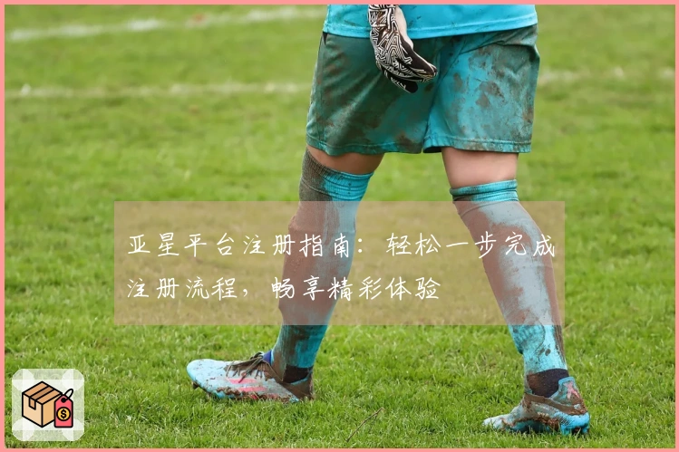 亚星平台注册指南:轻松一步完成注册流程,畅享精彩体验